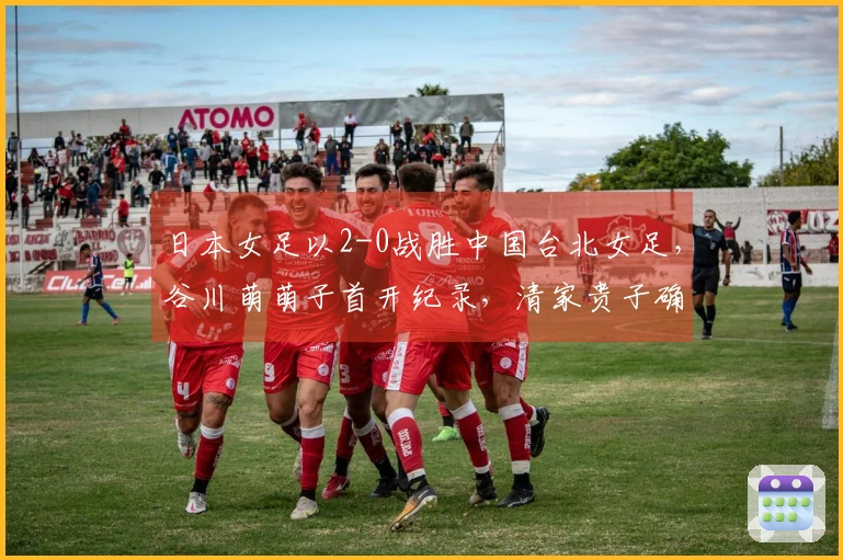日本女足以2-0战胜中国台北女足，谷川萌萌子首开纪录，清家贵子确保胜利