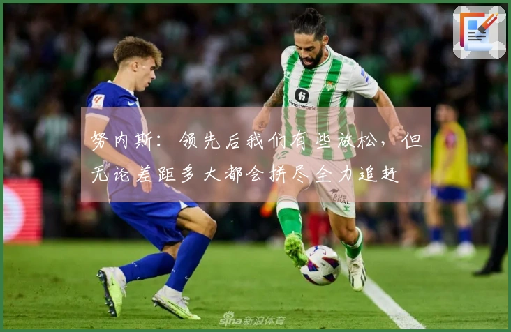 努内斯：领先后我们有些放松，但无论差距多大都会拼尽全力追赶