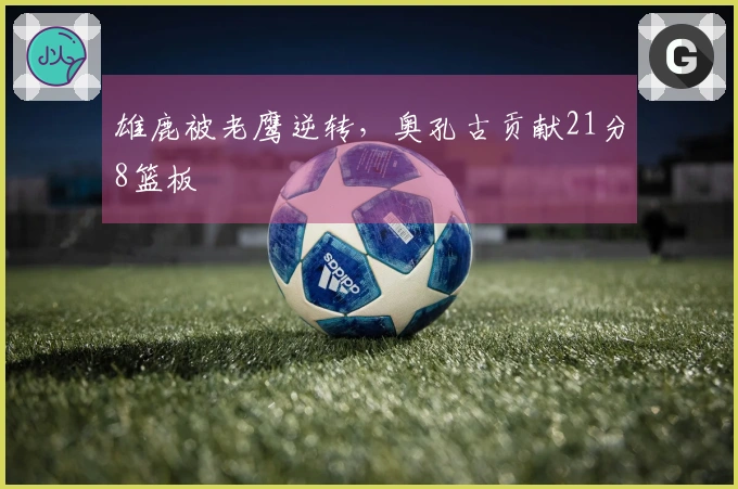 雄鹿被老鹰逆转，奥孔古贡献21分8篮板