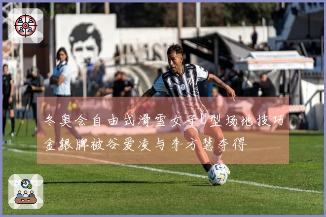 冬奥会自由式滑雪女子U型场地技巧金银牌被谷爱凌与李方慧夺得