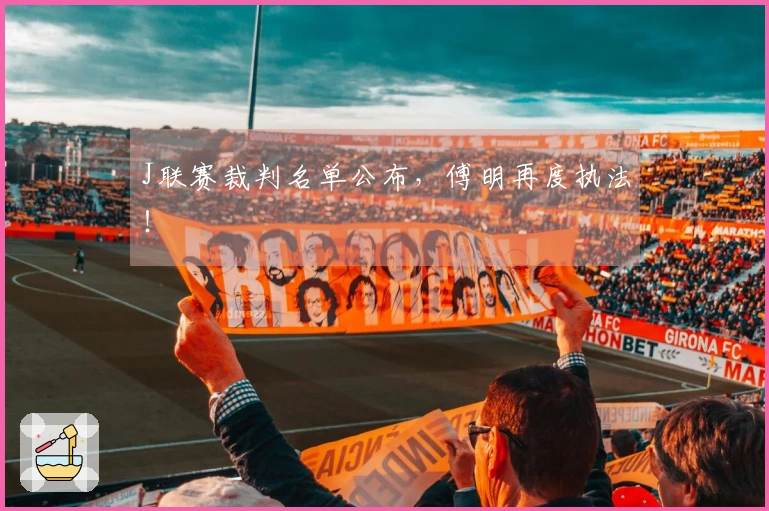 J联赛裁判名单公布，傅明再度执法！