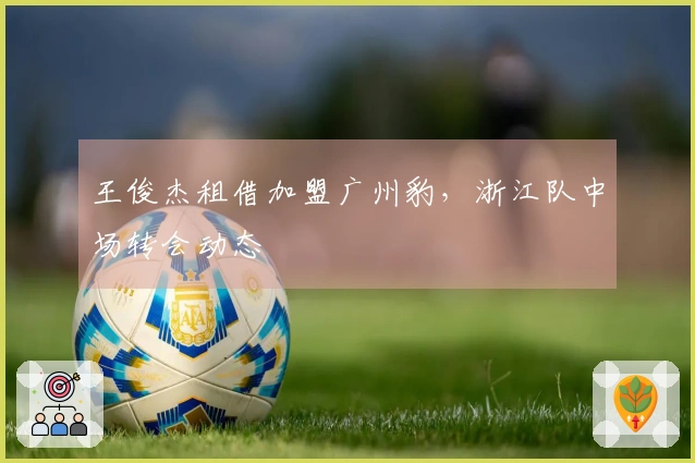 王俊杰租借加盟广州豹，浙江队中场转会动态