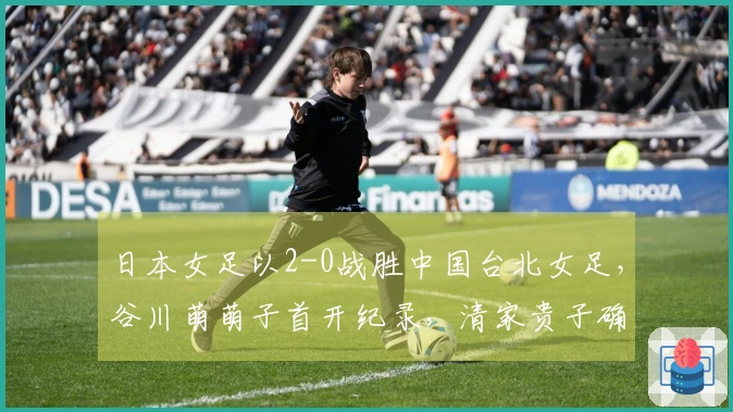 日本女足以2-0战胜中国台北女足，谷川萌萌子首开纪录，清家贵子确保胜利