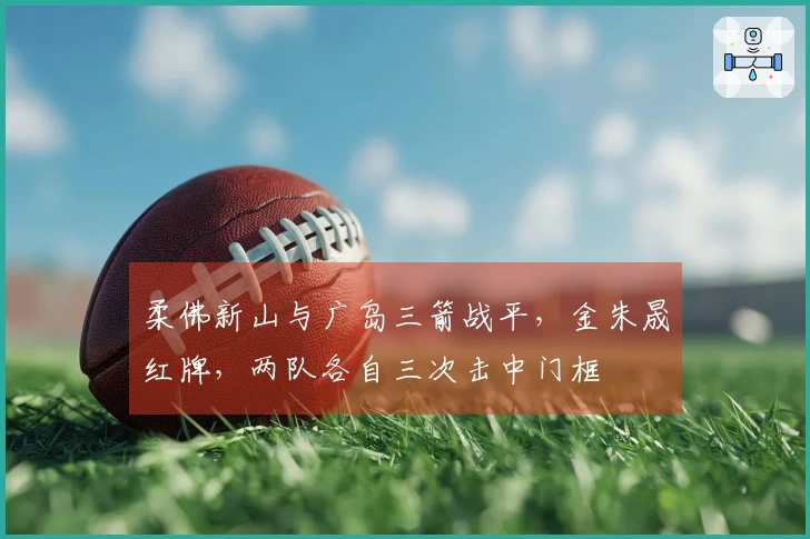 柔佛新山与广岛三箭战平，金朱晟红牌，两队各自三次击中门框