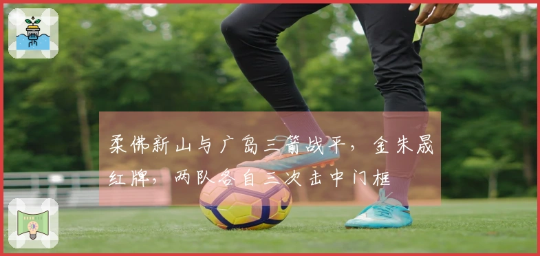 柔佛新山与广岛三箭战平，金朱晟红牌，两队各自三次击中门框