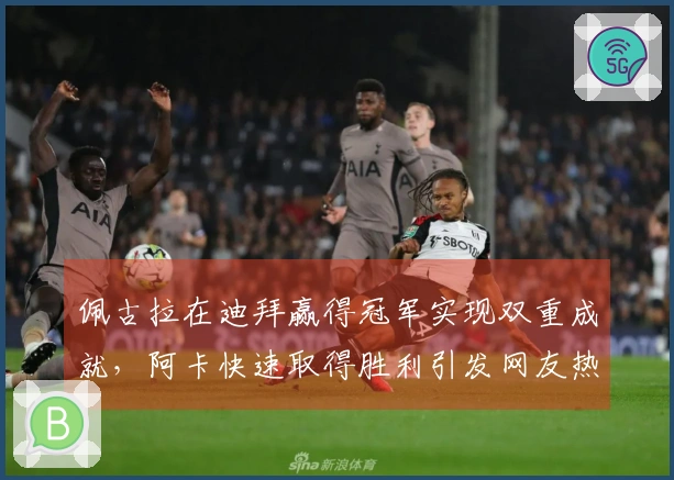 佩古拉在迪拜赢得冠军实现双重成就，阿卡快速取得胜利引发网友热议