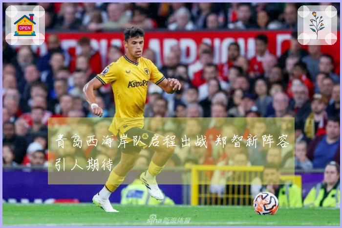 青岛西海岸队启程出战 郑智新阵容引人期待