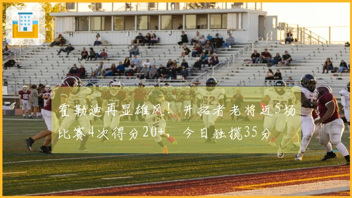 霍勒迪再显雄风！开拓者老将近5场比赛4次得分20+，今日独揽35分