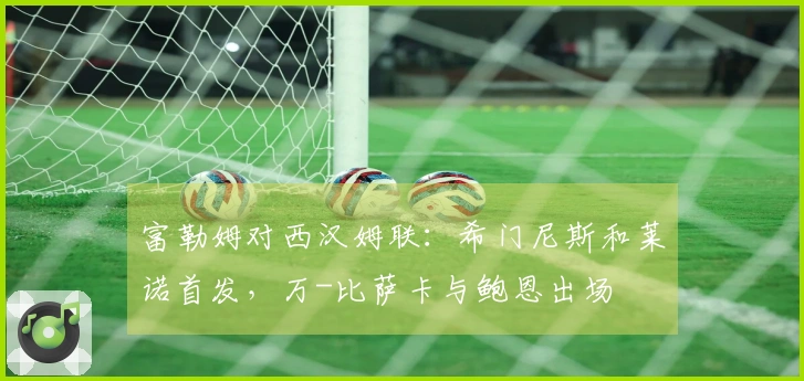 富勒姆对西汉姆联：希门尼斯和莱诺首发，万-比萨卡与鲍恩出场