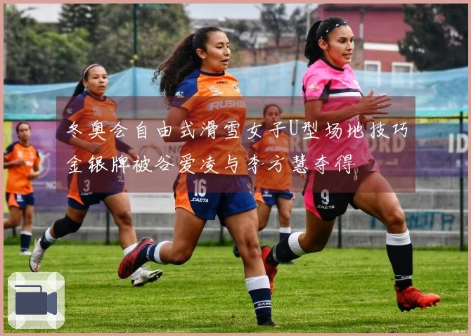 冬奥会自由式滑雪女子U型场地技巧金银牌被谷爱凌与李方慧夺得