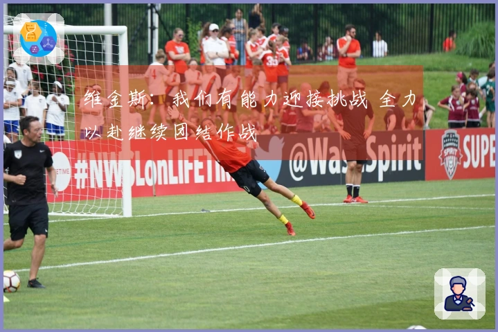 维金斯：我们有能力迎接挑战 全力以赴继续团结作战