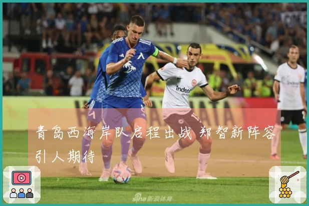 青岛西海岸队启程出战 郑智新阵容引人期待