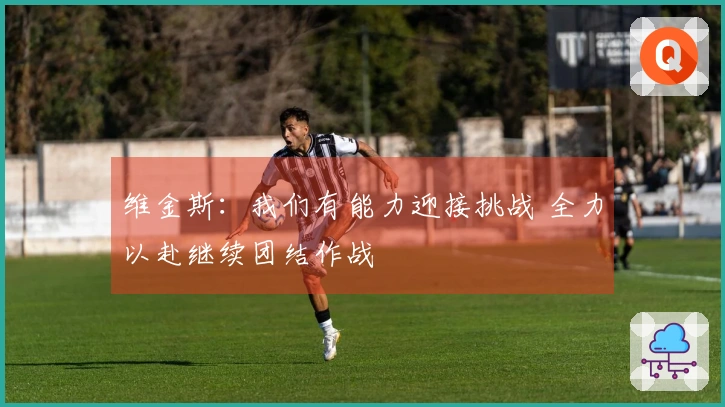 维金斯：我们有能力迎接挑战 全力以赴继续团结作战