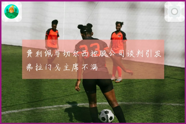 费利佩与切尔西控股公司谈判引发弗拉门戈主席不满