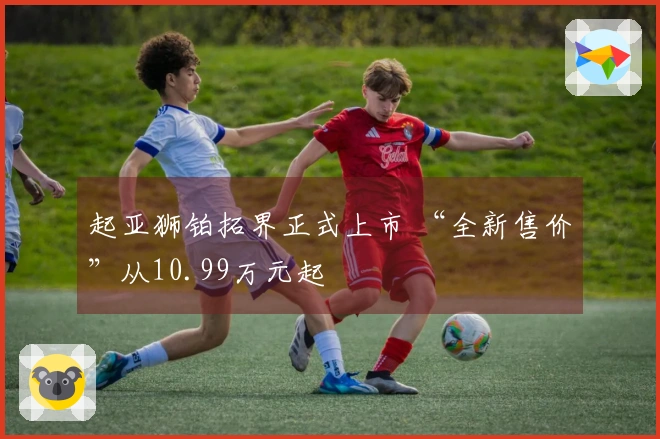 起亚狮铂拓界正式上市 “全新售价”从10.99万元起