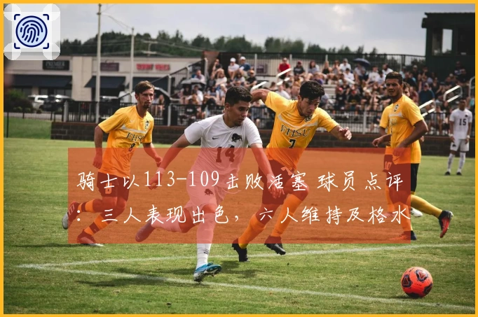 骑士以113-109击败活塞 球员点评：三人表现出色，六人维持及格水平