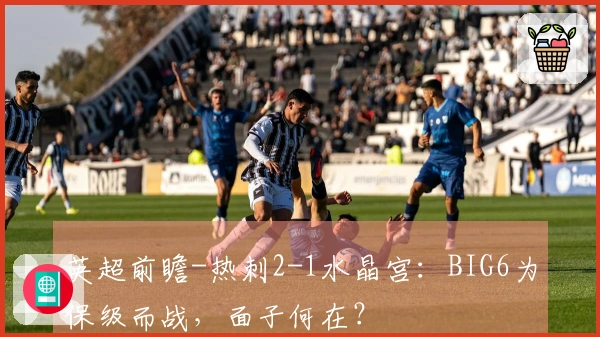 英超前瞻-热刺2-1水晶宫：BIG6为保级而战，面子何在？