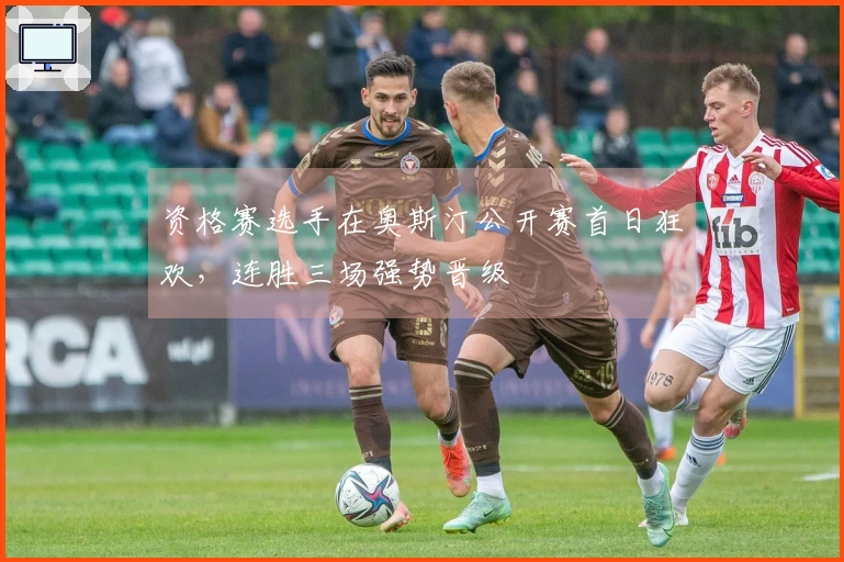 资格赛选手在奥斯汀公开赛首日狂欢，连胜三场强势晋级