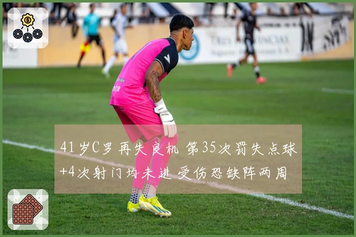 41岁C罗再失良机 第35次罚失点球+4次射门均未进 受伤恐缺阵两周