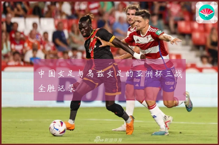 中国女足与乌兹女足的亚洲杯三战全胜记录