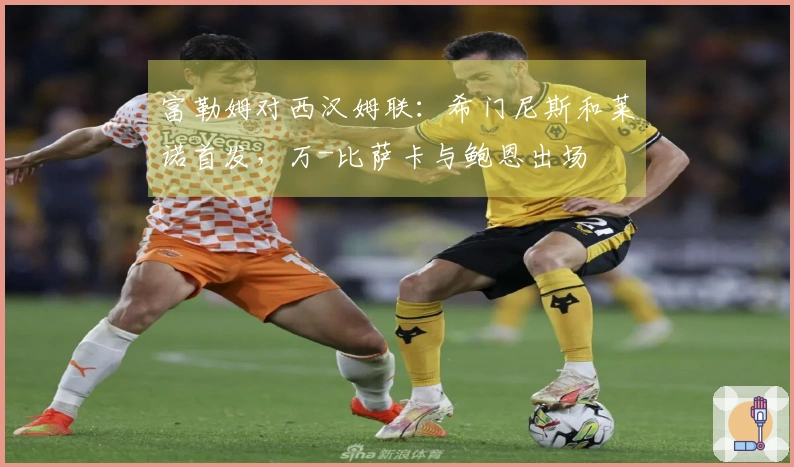 富勒姆对西汉姆联：希门尼斯和莱诺首发，万-比萨卡与鲍恩出场