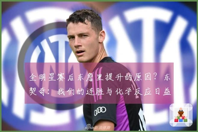 全明星赛后东詹里提升的原因？东契奇：我们的连胜与化学反应日益增强