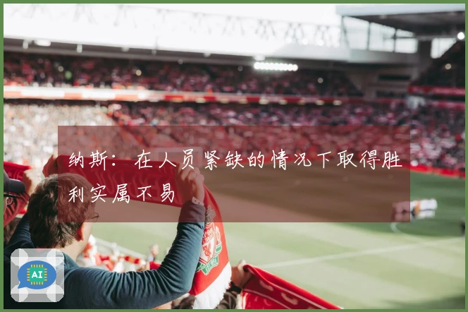 纳斯：在人员紧缺的情况下取得胜利实属不易