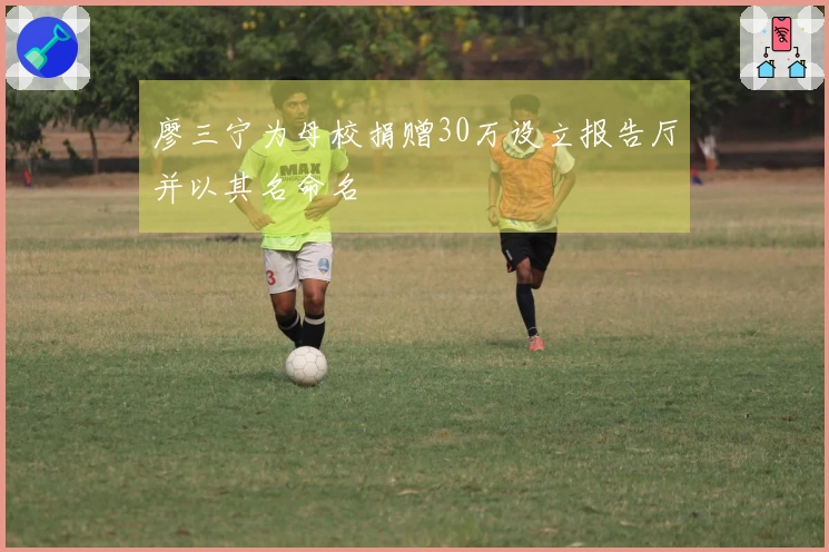 廖三宁为母校捐赠30万设立报告厅并以其名命名